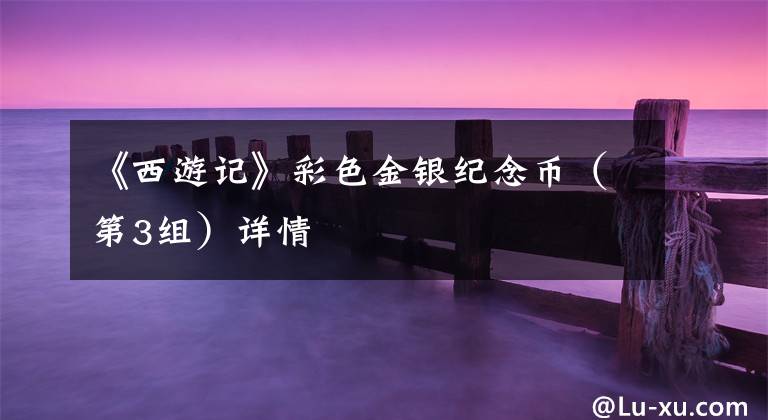 《西游记》彩色金银纪念币（第3组）详情