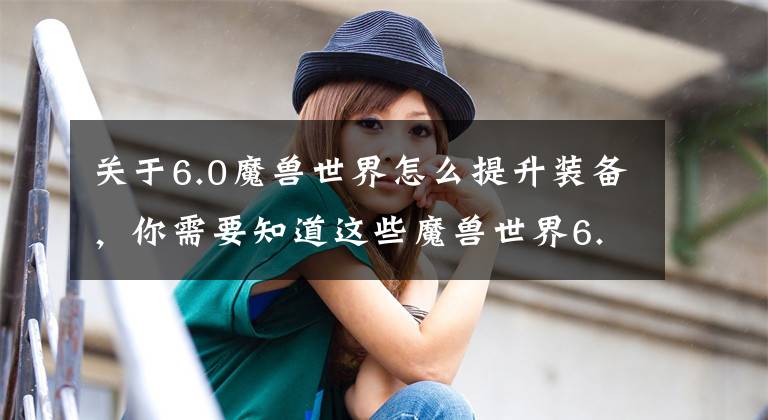 关于6.0魔兽世界怎么提升装备，你需要知道这些魔兽世界6.0追随者装备怎么升级?怎么给追随者装备升级?