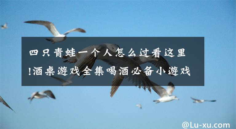 四只青蛙一个人怎么过看这里!酒桌游戏全集喝酒必备小游戏！酒令游戏！