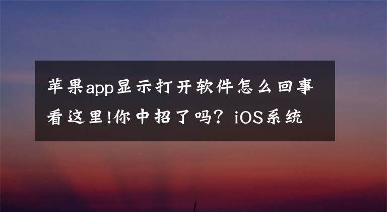 苹果app显示打开软件怎么回事看这里!你中招了吗?iOS系统出现怪异Bug:iPhone/iPad没法正常用