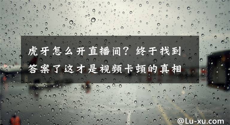 虎牙怎么开直播间？终于找到答案了这才是视频卡顿的真相！本文带你读懂视频编码