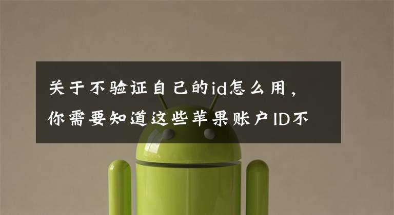 关于不验证自己的id怎么用，你需要知道这些苹果账户ID不设置双重认证，密码泄漏容易被盗刷