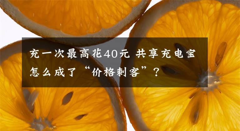充一次最高花40元 共享充电宝怎么成了“价格刺客”？