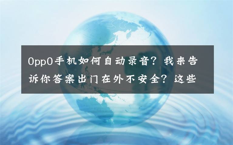 0pp0手机如何自动录音?我来告诉你答案出门在外不安全?这些隐藏的手机功能赶快学起来