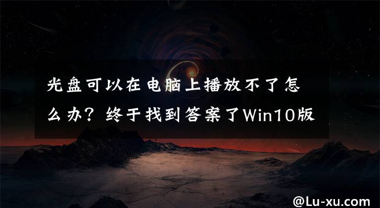 光盘可以在电脑上播放不了怎么办?终于找到答案了Win10版DVD播放器六大问题,你遇到了吗?