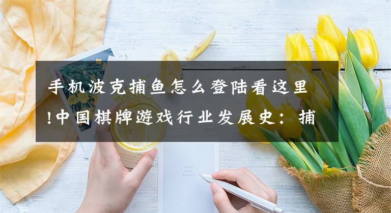 手机波克捕鱼怎么登陆看这里!中国棋牌游戏行业发展史：捕鱼游戏篇