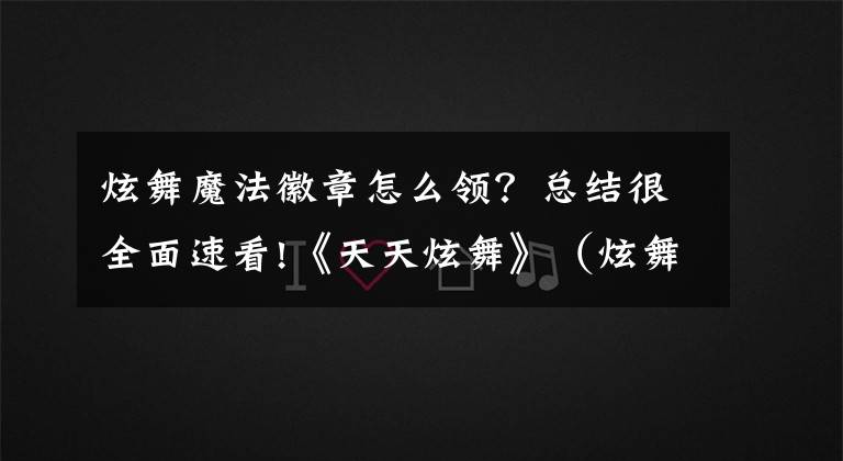 炫舞魔法徽章怎么领？总结很全面速看!《天天炫舞》（炫舞天团）新版本活动热辣来袭