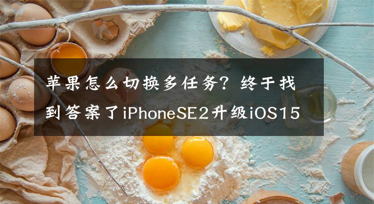 苹果怎么切换多任务?终于找到答案了iPhoneSE2升级iOS15.4beta5,系统更省电!流畅无比,值得升级