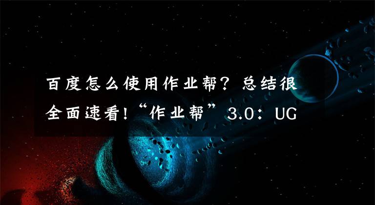 百度怎么使用作业帮?总结很全面速看!“作业帮”3.0:UGC冲击K12在线教育