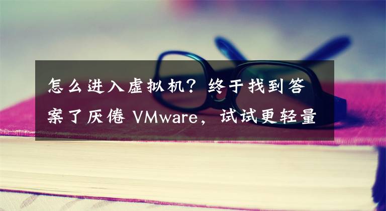 怎么进入虚拟机?终于找到答案了厌倦 VMware,试试更轻量级的虚拟机