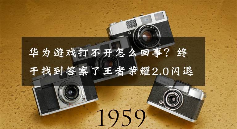 华为游戏打不开怎么回事?终于找到答案了王者荣耀2.0闪退华为手机解决方法 华为更新后闪退怎么办