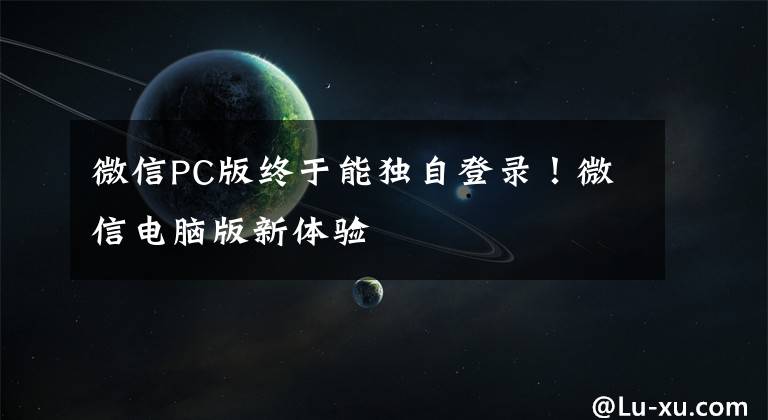 微信PC版终于能独自登录！微信电脑版新体验