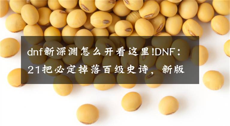 dnf新深渊怎么开看这里!DNF：21把必定掉落百级史诗，新版深渊地下城玩法一览