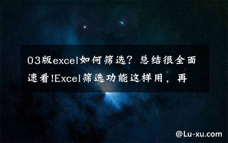03版excel如何筛选?总结很全面速看!Excel筛选功能这样用,再多数据我也不惧了