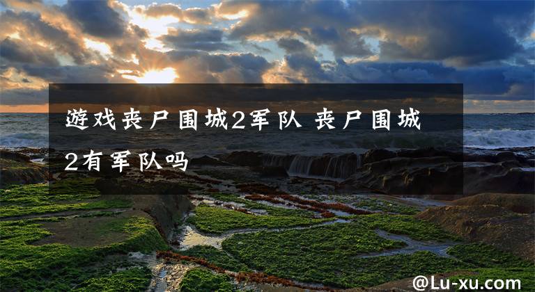 游戏丧尸围城2军队 丧尸围城2有军队吗