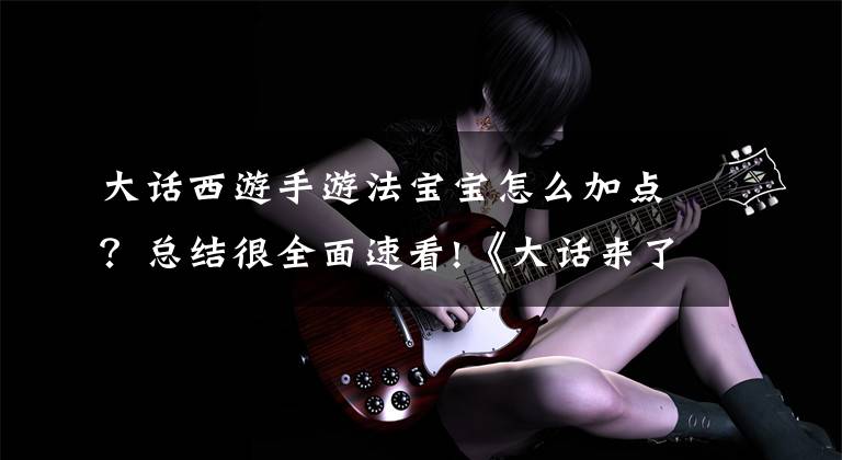 大话西游手游法宝宝怎么加点?总结很全面速看!《大话来了》法宠养成 打造强力法术伤害