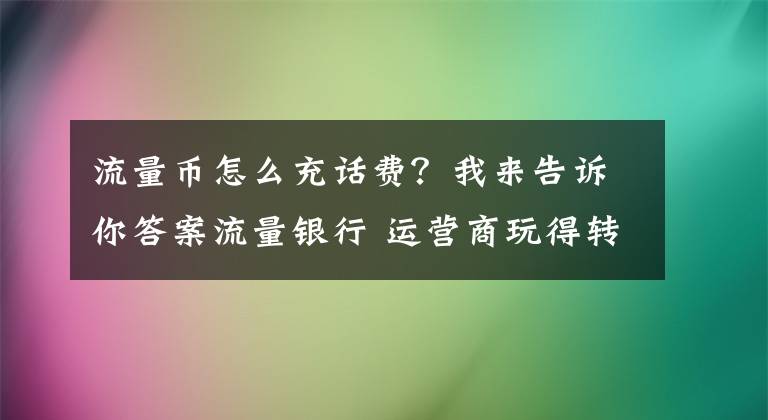 流量币怎么充话费?我来告诉你答案流量银行 运营商玩得转吗