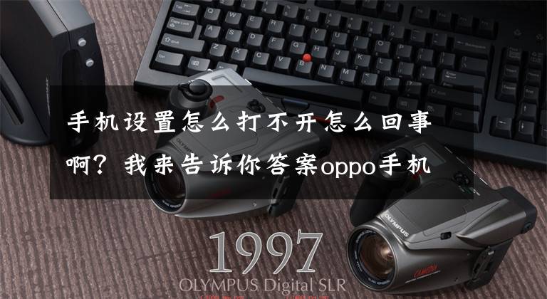 手机设置怎么打不开怎么回事啊?我来告诉你答案oppo手机设置的具体步骤,你还不知道吧