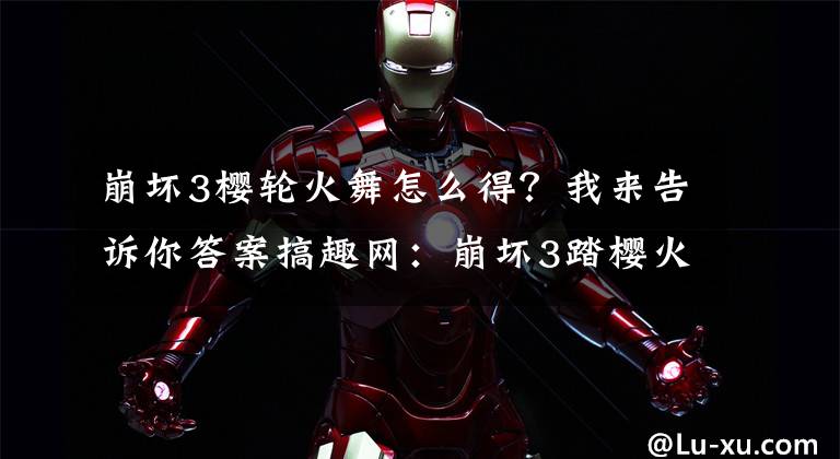 崩坏3樱轮火舞怎么得？我来告诉你答案搞趣网：崩坏3踏樱火舞关卡开启 樱火轮舞养成计划介绍