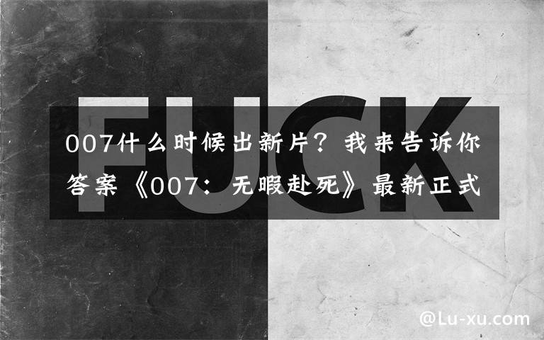 007什么时候出新片？我来告诉你答案《007：无暇赴死》最新正式预告 黑白新邦女郎亮眼 11月起全球上映