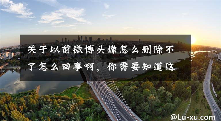 关于以前微博头像怎么删除不了怎么回事啊,你需要知道这些QQ/微信/微博暂时不能修改昵称和头像了!