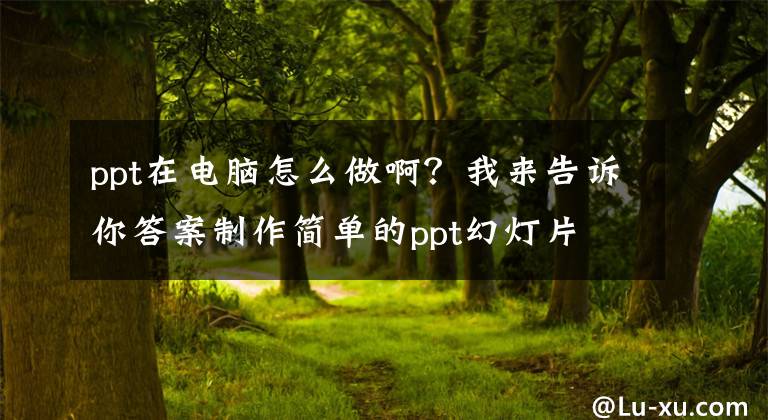 ppt在电脑怎么做啊?我来告诉你答案制作简单的ppt幻灯片