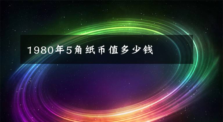 1980年5角纸币值多少钱