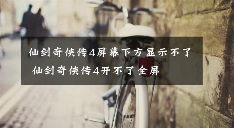 仙剑奇侠传4屏幕下方显示不了 仙剑奇侠传4开不了全屏