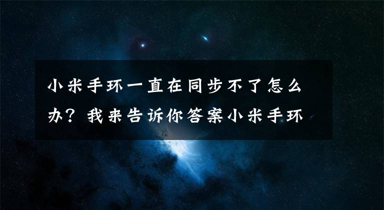 小米手环一直在同步不了怎么办？我来告诉你答案小米手环更新固件1.0.10.3后无法正常使用