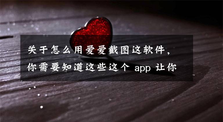 关于怎么用爱爱截图这软件,你需要知道这些这个 app 让你们的啪啪啪更加愉悦