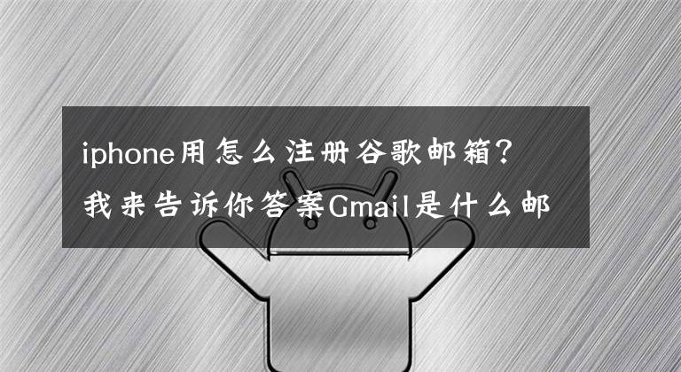 iphone用怎么注册谷歌邮箱?我来告诉你答案Gmail是什么邮箱?Gmail邮箱要怎么注册?