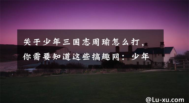 关于少年三国志周瑜怎么打，你需要知道这些搞趣网：少年三国志高难度九州怎么打 高难度九州打法心得