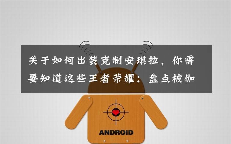 关于如何出装克制安琪拉,你需要知道这些王者荣耀:盘点被伽罗克制的英雄,有假血条的不要跟其硬杠?