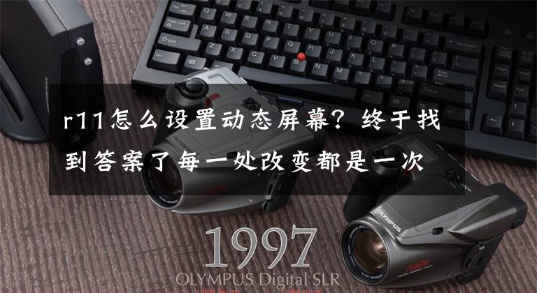 r11怎么设置动态屏幕?终于找到答案了每一处改变都是一次进化 OPPO R11简单上手视频