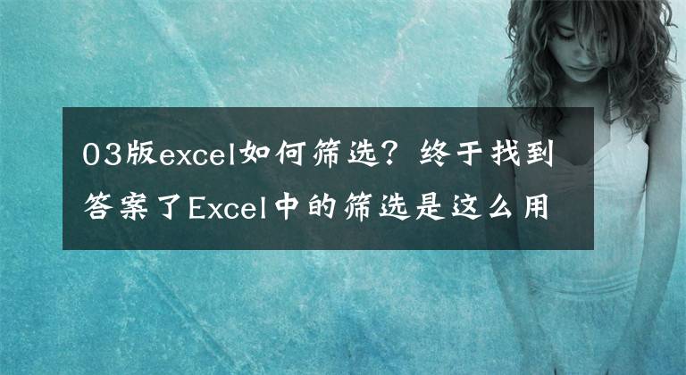 03版excel如何筛选?终于找到答案了Excel中的筛选是这么用的,你用对了吗?