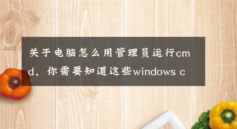 关于电脑怎么用管理员运行cmd，你需要知道这些windows cmd命令汇编