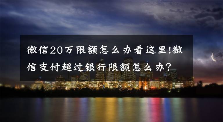 微信20万限额怎么办看这里!微信支付超过银行限额怎么办?