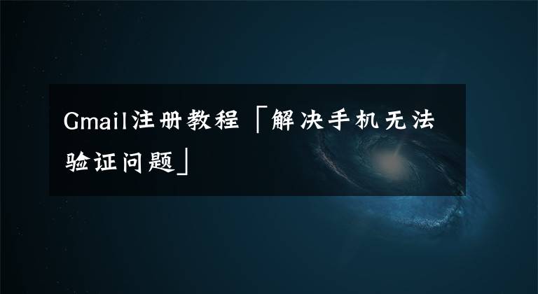 Gmail注册教程「解决手机无法验证问题」