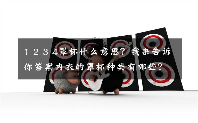 1 2 3 4罩杯什么意思?我来告诉你答案内衣的罩杯种类有哪些?找找哪些适合你!