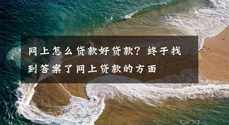 网上怎么贷款好贷款?终于找到答案了网上贷款的方面
