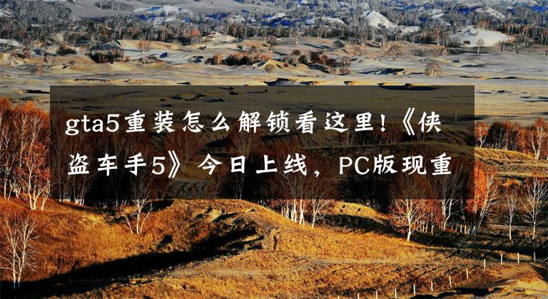 gta5重装怎么解锁看这里!《侠盗车手5》今日上线,PC版现重大BUG