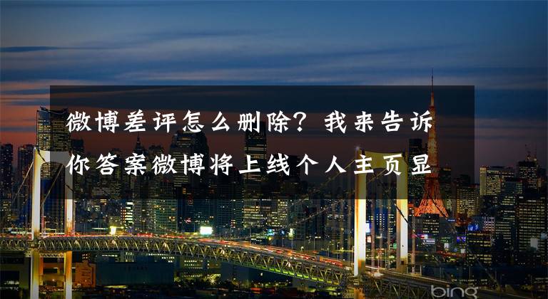 微博差评怎么删除?我来告诉你答案微博将上线个人主页显示公开评论功能