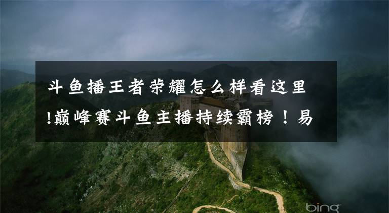 斗鱼播王者荣耀怎么样看这里!巅峰赛斗鱼主播持续霸榜！易瞳暂列第一，前十占了八个
