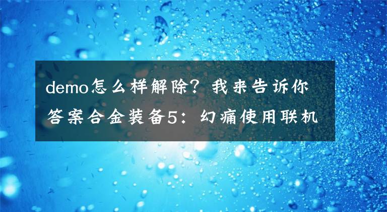 demo怎么样解除？我来告诉你答案合金装备5：幻痛使用联机补丁后无法启动解决办法
