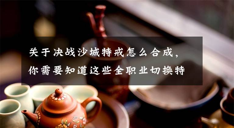 关于决战沙城特戒怎么合成，你需要知道这些全职业切换特戒 《决战沙城》新版本来袭