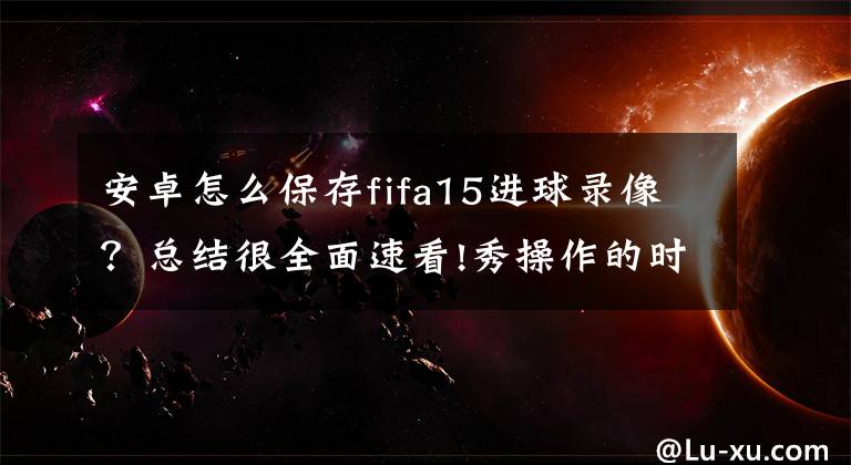 安卓怎么保存fifa15进球录像？总结很全面速看!秀操作的时代来了 FIFA 2015试玩体验