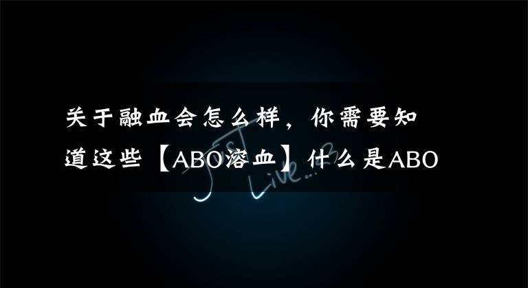 关于融血会怎么样,你需要知道这些【ABO溶血】什么是ABO溶血?ABO溶血对宝宝有什么影响?