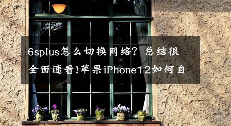 6splus怎么切换网络?总结很全面速看!苹果iPhone12如何自动切换WiFi?