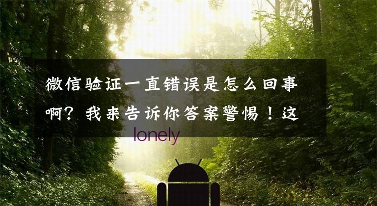 微信验证一直错误是怎么回事啊?我来告诉你答案警惕!这些“李鬼”式App都是坑