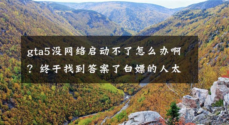 gta5没网络启动不了怎么办啊？终于找到答案了白嫖的人太多？《GTA5》游戏服务器出现崩溃问题